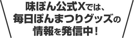 味ぽん公式Xでは、毎日ぽんまつりグッズの情報を発信中！