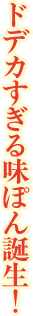 ドデカすぎる味ぽん誕生！